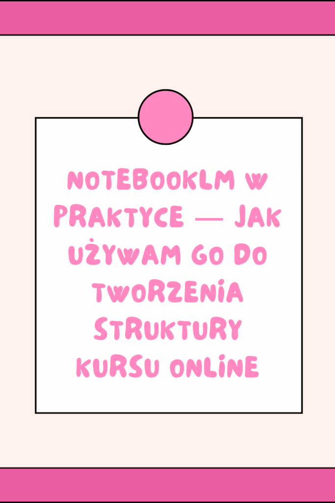 NotebookLM w praktyce &mdash;&nbsp;jak używam go&nbsp;do tworzenia struktury kursu online